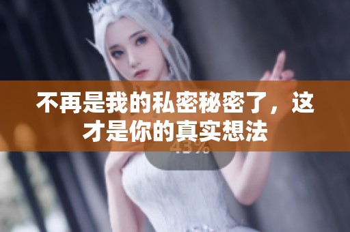 不再是我的私密秘密了，这才是你的真实想法