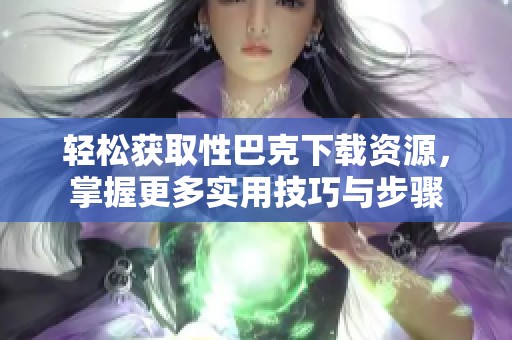 轻松获取性巴克下载资源，掌握更多实用技巧与步骤