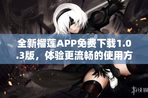 全新榴莲APP免费下载1.0.3版，体验更流畅的使用方式