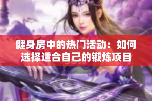 健身房中的热门活动：如何选择适合自己的锻炼项目