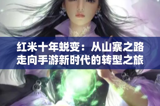 红米十年蜕变：从山寨之路走向手游新时代的转型之旅