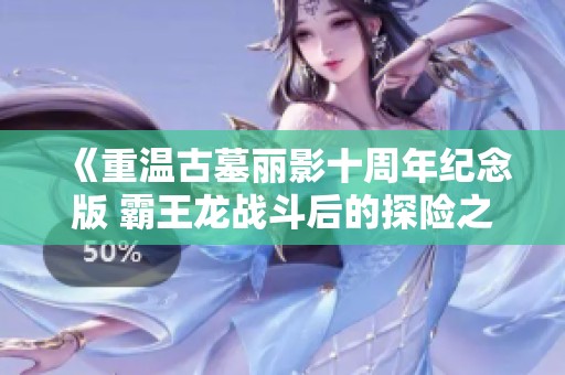 《重温古墓丽影十周年纪念版 霸王龙战斗后的探险之路》