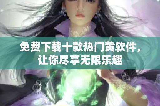 免费下载十款热门黄软件，让你尽享无限乐趣