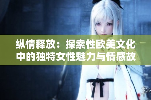 纵情释放：探索性欧美文化中的独特女性魅力与情感故事