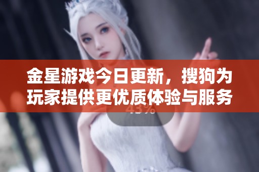 金星游戏今日更新，搜狗为玩家提供更优质体验与服务