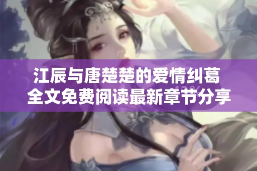 江辰与唐楚楚的爱情纠葛 全文免费阅读最新章节分享