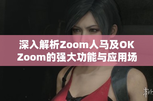 深入解析Zoom人马及OKZoom的强大功能与应用场景