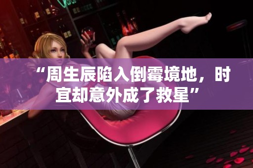 “周生辰陷入倒霉境地，时宜却意外成了救星”