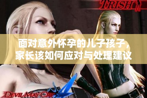 面对意外怀孕的儿子孩子，家长该如何应对与处理建议