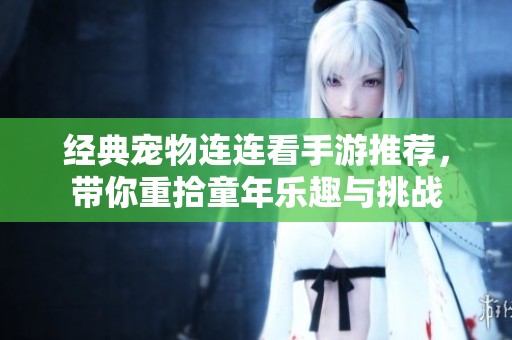 经典宠物连连看手游推荐，带你重拾童年乐趣与挑战