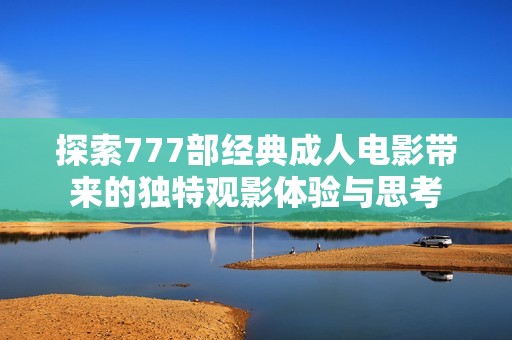 探索777部经典成人电影带来的独特观影体验与思考