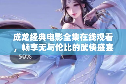 成龙经典电影全集在线观看，畅享无与伦比的武侠盛宴