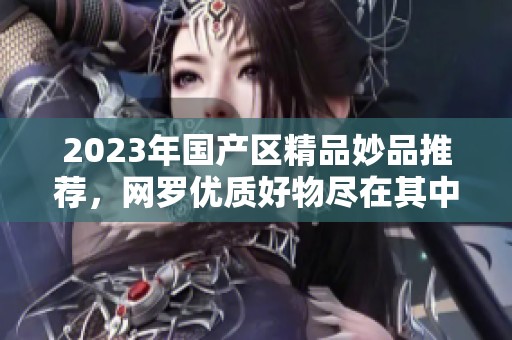 2023年国产区精品妙品推荐，网罗优质好物尽在其中