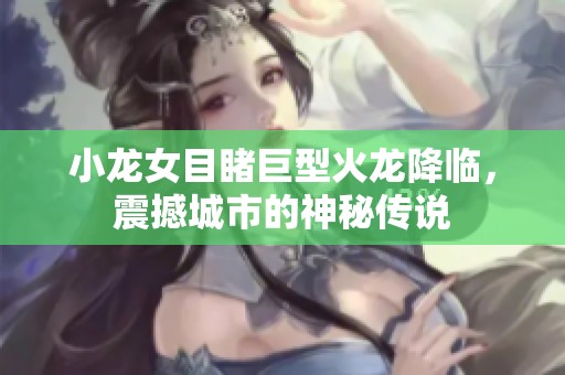 小龙女目睹巨型火龙降临，震撼城市的神秘传说