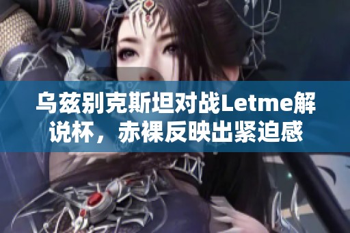 乌兹别克斯坦对战Letme解说杯，赤裸反映出紧迫感