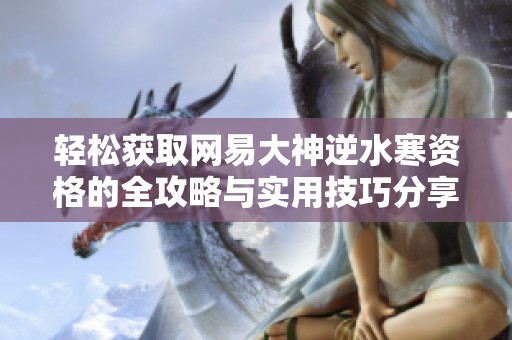 轻松获取网易大神逆水寒资格的全攻略与实用技巧分享