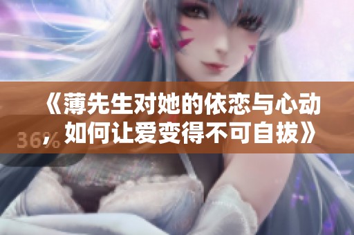 《薄先生对她的依恋与心动，如何让爱变得不可自拔》