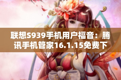 联想S939手机用户福音：腾讯手机管家16.1.15免费下载指导