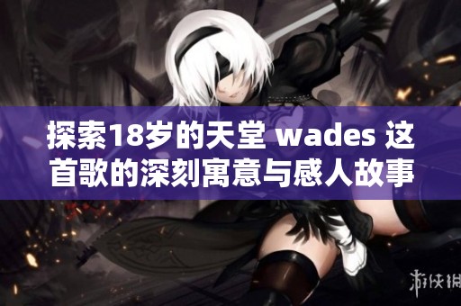 探索18岁的天堂 wades 这首歌的深刻寓意与感人故事