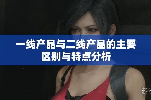 一线产品与二线产品的主要区别与特点分析