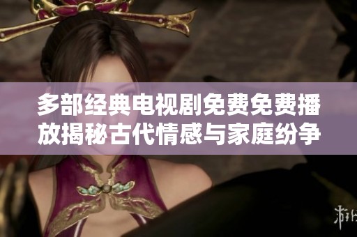 多部经典电视剧免费免费播放揭秘古代情感与家庭纷争