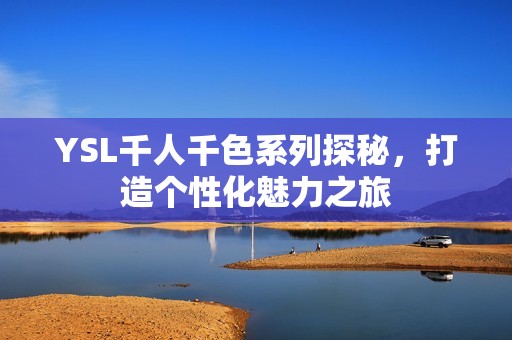 YSL千人千色系列探秘，打造个性化魅力之旅