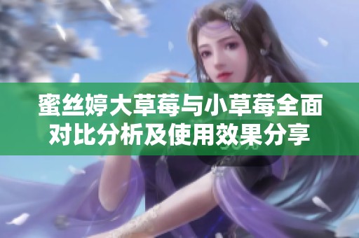 蜜丝婷大草莓与小草莓全面对比分析及使用效果分享