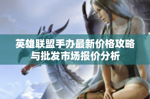 英雄联盟手办最新价格攻略与批发市场报价分析