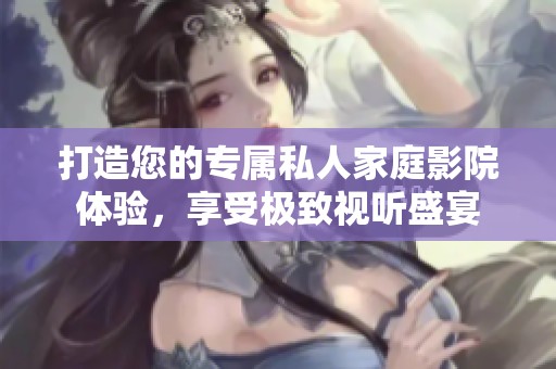 打造您的专属私人家庭影院体验，享受极致视听盛宴