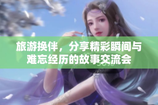 旅游换伴，分享精彩瞬间与难忘经历的故事交流会