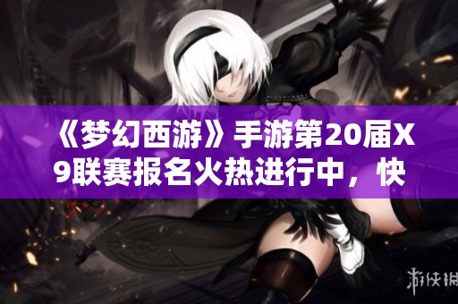 《梦幻西游》手游第20届X9联赛报名火热进行中，快来参加！