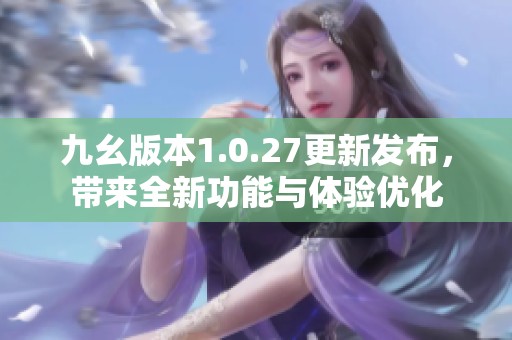 九幺版本1.0.27更新发布，带来全新功能与体验优化