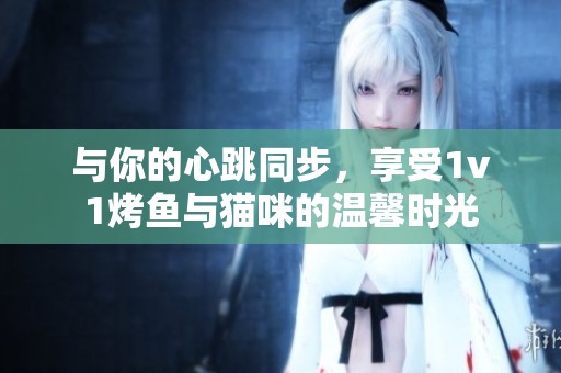 与你的心跳同步，享受1v1烤鱼与猫咪的温馨时光