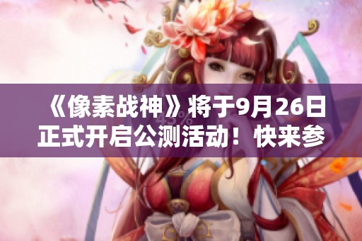 《像素战神》将于9月26日正式开启公测活动！快来参与吧！