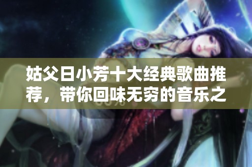 姑父日小芳十大经典歌曲推荐，带你回味无穷的音乐之旅
