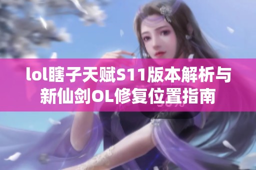 lol瞎子天赋S11版本解析与新仙剑OL修复位置指南