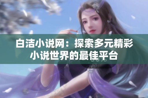 白洁小说网：探索多元精彩小说世界的最佳平台