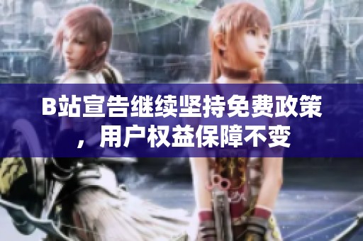 B站宣告继续坚持免费政策，用户权益保障不变