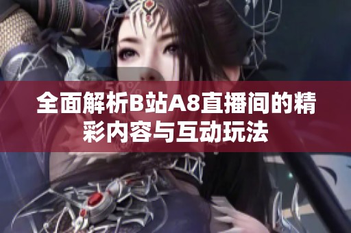 全面解析B站A8直播间的精彩内容与互动玩法