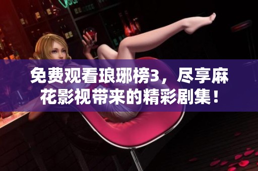 免费观看琅琊榜3，尽享麻花影视带来的精彩剧集！