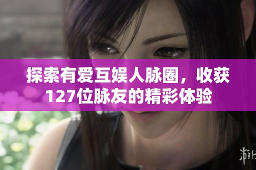 探索有爱互娱人脉圈，收获127位脉友的精彩体验