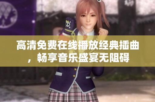 高清免费在线播放经典插曲，畅享音乐盛宴无阻碍