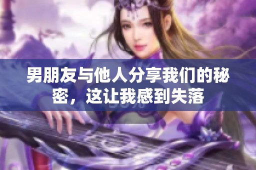 男朋友与他人分享我们的秘密，这让我感到失落