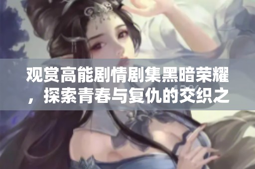 观赏高能剧情剧集黑暗荣耀，探索青春与复仇的交织之路