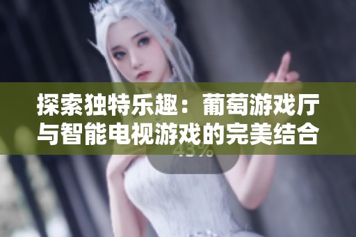 探索独特乐趣：葡萄游戏厅与智能电视游戏的完美结合