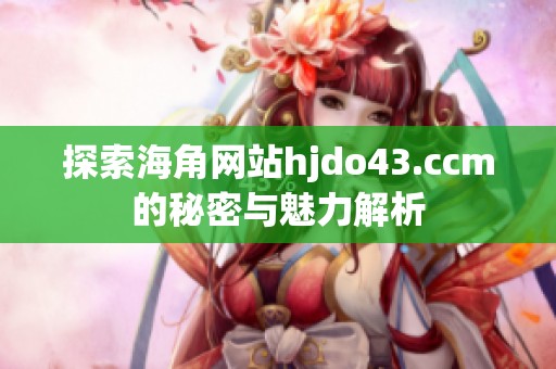 探索海角网站hjdo43.ccm的秘密与魅力解析
