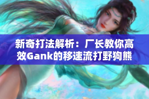 新奇打法解析：厂长教你高效Gank的移速流打野狗熊套路