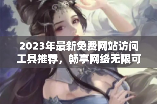 2023年最新免费网站访问工具推荐，畅享网络无限可能