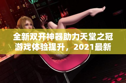 全新双开神器助力天堂之冠游戏体验提升，2021最新玩法揭秘