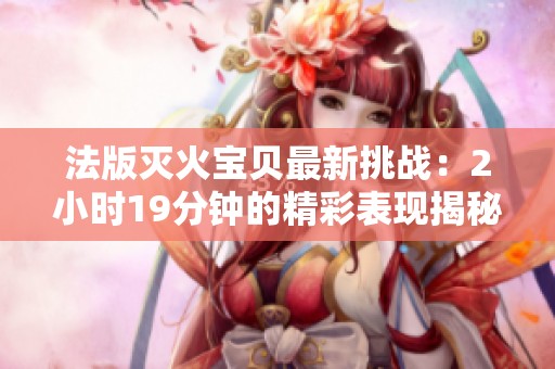 法版灭火宝贝最新挑战：2小时19分钟的精彩表现揭秘